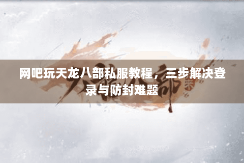网吧玩天龙八部私服教程，三步解决登录与防封难题