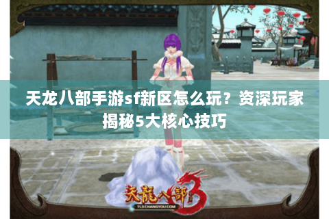 天龙八部手游sf新区怎么玩？资深玩家揭秘5大核心技巧