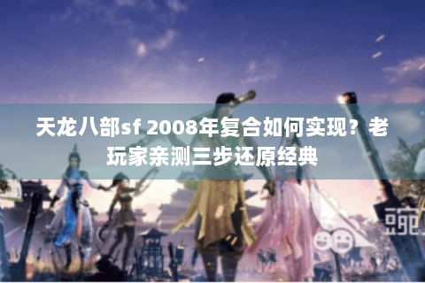 天龙八部sf 2008年复合如何实现?老玩家亲测三步还原经典 天龙八部sf 2008年复合如何实现?老玩家亲测三步还原经典