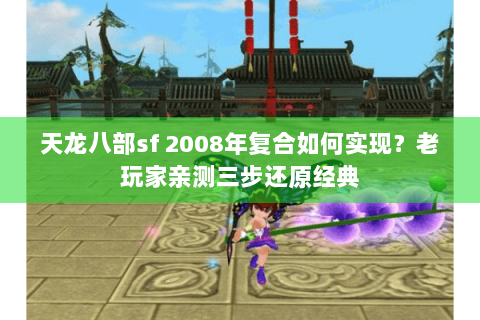 天龙八部sf 2008年复合如何实现?老玩家亲测三步还原经典 天龙八部sf 2008年复合如何实现?老玩家亲测三步还原经典