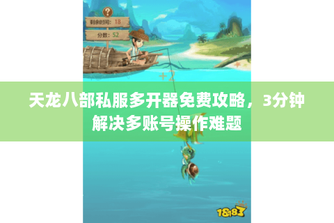 天龙八部私服多开器免费攻略,3分钟解决多账号操作难题 天龙八部私服多开器免费攻略,3分钟解决多账号操作难题