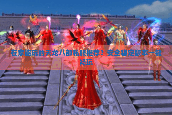 在家能玩的天龙八部私服推荐?安全稳定版本一键畅玩 在家能玩的天龙八部私服推荐?安全稳定版本一键畅玩