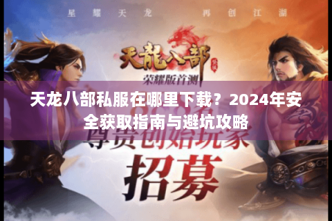 天龙八部私服在哪里下载?2024年安全获取指南与避坑攻略 天龙八部私服在哪里下载?2024年安全获取指南与避坑攻略