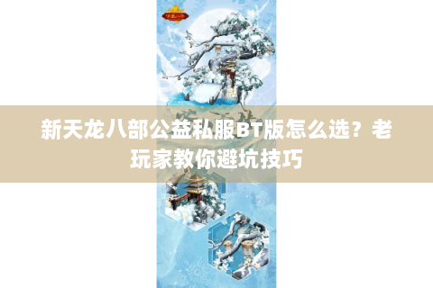 新天龙八部公益私服BT版怎么选?老玩家教你避坑技巧 新天龙八部公益私服BT版怎么选?老玩家教你避坑技巧