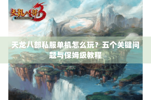天龙八部私服单机怎么玩？五个关键问题与保姆级教程
