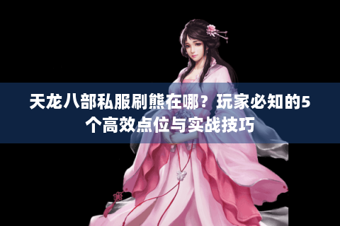 天龙八部私服刷熊在哪？玩家必知的5个高效点位与实战技巧