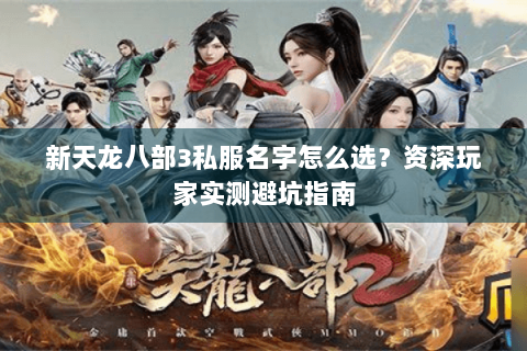 新天龙八部3私服名字怎么选？资深玩家实测避坑指南