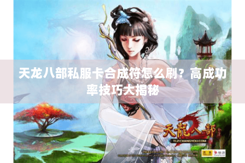 天龙八部私服卡合成符怎么刷?高成功率技巧大揭秘 天龙八部私服卡合成符怎么刷?高成功率技巧大揭秘
