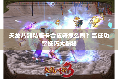 天龙八部私服卡合成符怎么刷?高成功率技巧大揭秘 天龙八部私服卡合成符怎么刷?高成功率技巧大揭秘