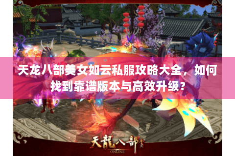 天龙八部美女如云私服攻略大全,如何找到靠谱版本与高效升级? 天龙八部美女如云私服攻略大全,如何找到靠谱版本与高效升级?