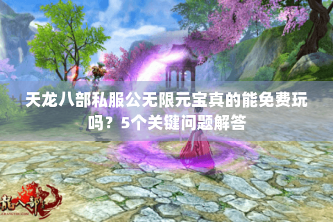 天龙八部私服公无限元宝真的能免费玩吗？5个关键问题解答