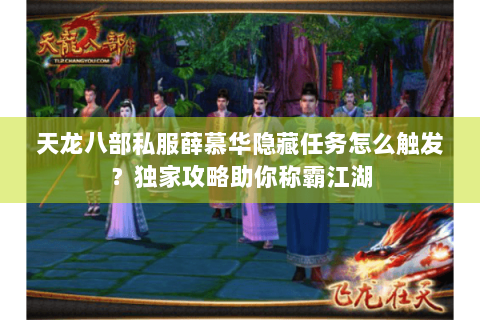 天龙八部私服薛慕华隐藏任务怎么触发？独家攻略助你称霸江湖