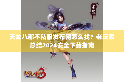 天龙八部不私服发布网怎么找？老玩家总结2024安全下载指南
