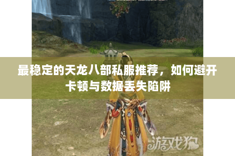 最稳定的天龙八部私服推荐，如何避开卡顿与数据丢失陷阱