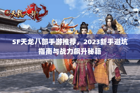 SF天龙八部手游推荐,2023新手避坑指南与战力飙升秘籍 SF天龙八部手游推荐,2023新手避坑指南与战力飙升秘籍