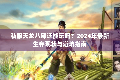 私服天龙八部还能玩吗?2024年最新生存现状与避坑指南 私服天龙八部还能玩吗?2024年最新生存现状与避坑指南