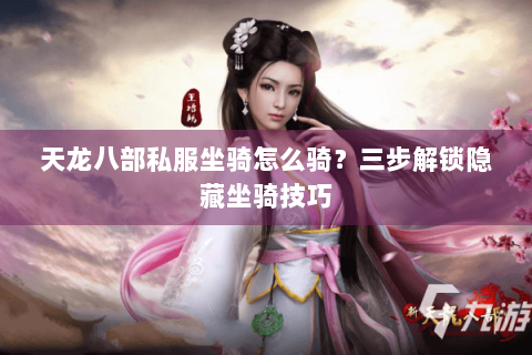 天龙八部私服坐骑怎么骑?三步解锁隐藏坐骑技巧 天龙八部私服坐骑怎么骑?三步解锁隐藏坐骑技巧
