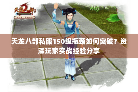 天龙八部私服150级瓶颈如何突破？资深玩家实战经验分享
