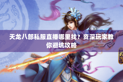 天龙八部私服直播哪里找？资深玩家教你避坑攻略