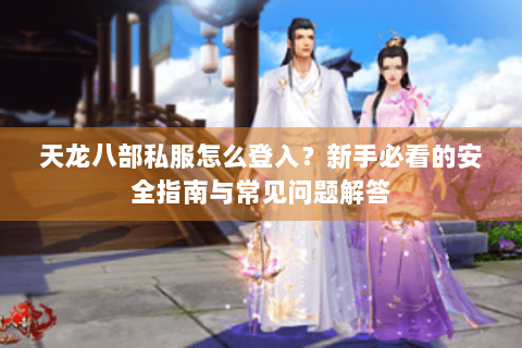 天龙八部私服怎么登入?新手必看的安全指南与常见问题解答 天龙八部私服怎么登入?新手必看的安全指南与常见问题解答