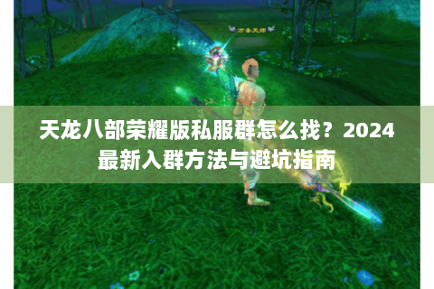 天龙八部荣耀版私服群怎么找？2024最新入群方法与避坑指南