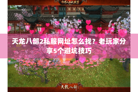 天龙八部2私服网址怎么找?老玩家分享5个避坑技巧 天龙八部2私服网址怎么找?老玩家分享5个避坑技巧