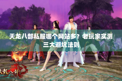 天龙八部私服哪个网站多？老玩家实测三大避坑法则