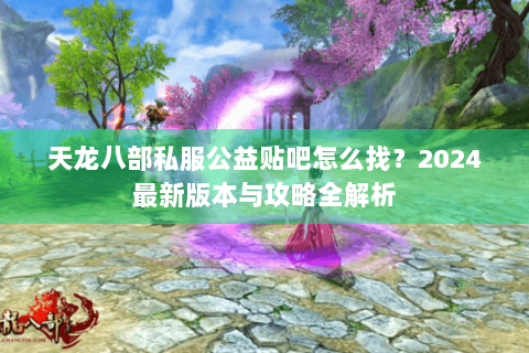 天龙八部私服公益贴吧怎么找？2024最新版本与攻略全解析