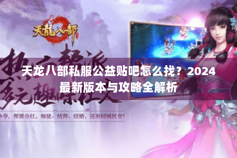 天龙八部私服公益贴吧怎么找？2024最新版本与攻略全解析