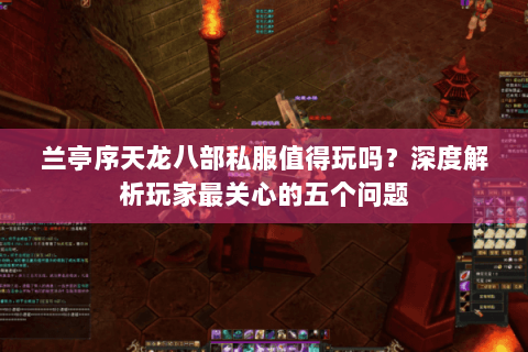 兰亭序天龙八部私服值得玩吗?深度解析玩家最关心的五个问题 兰亭序天龙八部私服值得玩吗?深度解析玩家最关心的五个问题