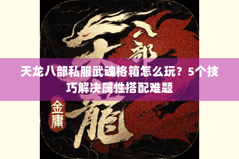 天龙八部私服武魂格箱怎么玩？5个技巧解决属性搭配难题