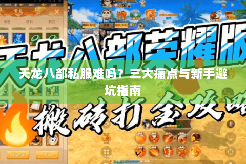 天龙八部私服难吗?三大痛点与新手避坑指南 天龙八部私服难吗?三大痛点与新手避坑指南