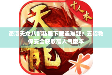 潇洒天龙八部私服下载遇难题?五招教你安全获取高人气版本 潇洒天龙八部私服下载遇难题?五招教你安全获取高人气版本