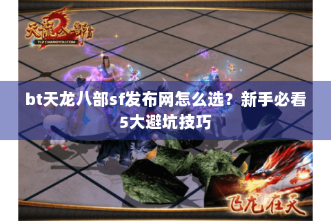 bt天龙八部sf发布网怎么选？新手必看5大避坑技巧