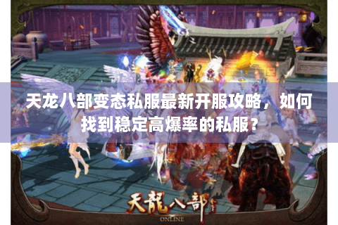 天龙八部变态私服最新开服攻略,如何找到稳定高爆率的私服? 天龙八部变态私服最新开服攻略,如何找到稳定高爆率的私服?