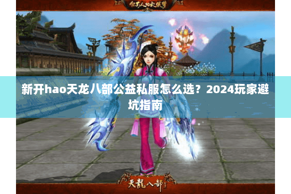 新开hao天龙八部公益私服怎么选?2024玩家避坑指南 新开hao天龙八部公益私服怎么选?2024玩家避坑指南