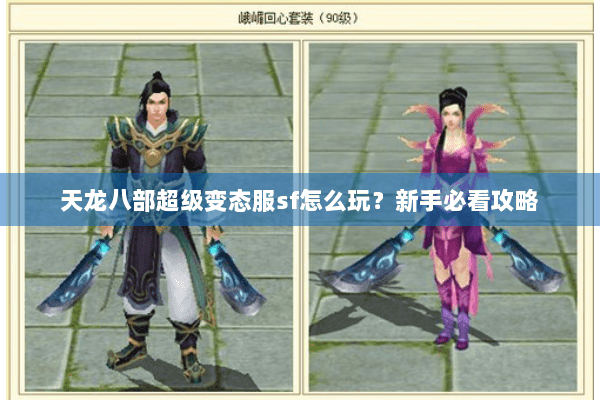 天龙八部超级变态服sf怎么玩?新手必看攻略 天龙八部超级变态服sf怎么玩?新手必看攻略