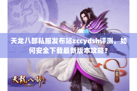 天龙八部私服发布站zccydsh评测,如何安全下载最新版本攻略? 天龙八部私服发布站zccydsh评测,如何安全下载最新版本攻略?
