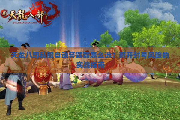 天龙八部私服自动答题器怎么选?避开封号风险的实战指南 天龙八部私服自动答题器怎么选?避开封号风险的实战指南