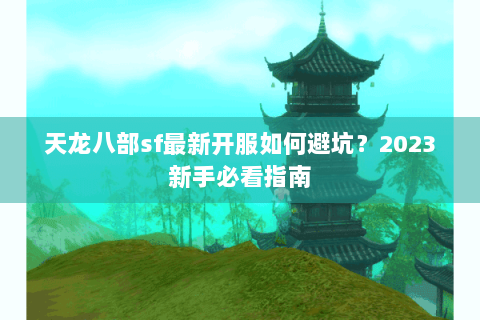 天龙八部sf最新开服如何避坑?2023新手必看指南 天龙八部sf最新开服如何避坑?2023新手必看指南