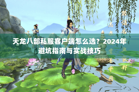 天龙八部私服客户端怎么选？2024年避坑指南与实战技巧