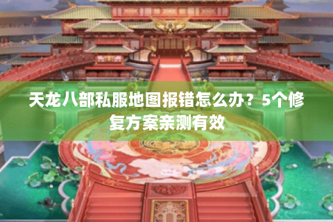 天龙八部私服地图报错怎么办？5个修复方案亲测有效