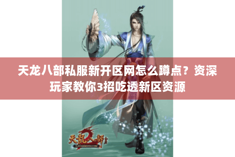 天龙八部私服新开区网怎么蹲点?资深玩家教你3招吃透新区资源 天龙八部私服新开区网怎么蹲点?资深玩家教你3招吃透新区资源