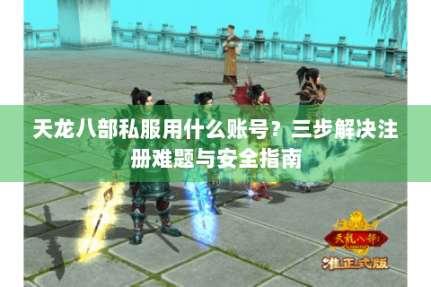 天龙八部私服用什么账号?三步解决注册难题与安全指南 天龙八部私服用什么账号?三步解决注册难题与安全指南