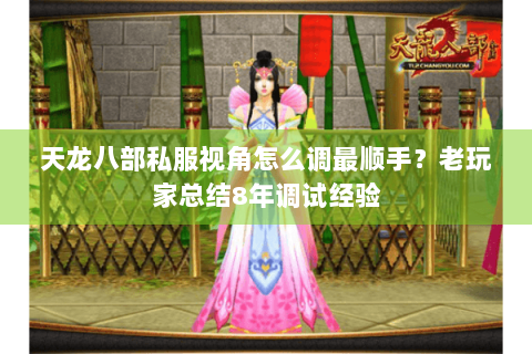 天龙八部私服视角怎么调最顺手?老玩家总结8年调试经验 天龙八部私服视角怎么调最顺手?老玩家总结8年调试经验