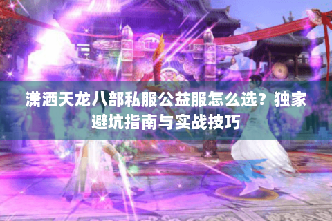 潇洒天龙八部私服公益服怎么选?独家避坑指南与实战技巧 潇洒天龙八部私服公益服怎么选?独家避坑指南与实战技巧