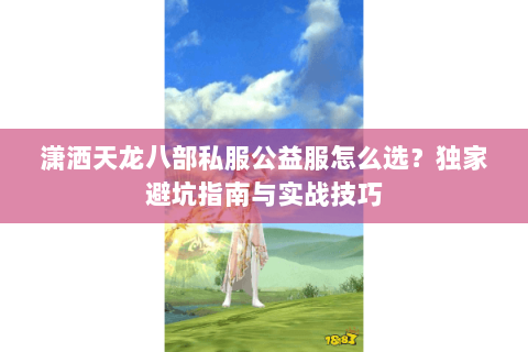 潇洒天龙八部私服公益服怎么选?独家避坑指南与实战技巧 潇洒天龙八部私服公益服怎么选?独家避坑指南与实战技巧