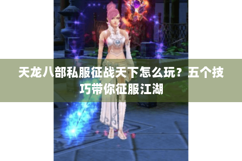 天龙八部私服征战天下怎么玩?五个技巧带你征服江湖 天龙八部私服征战天下怎么玩?五个技巧带你征服江湖