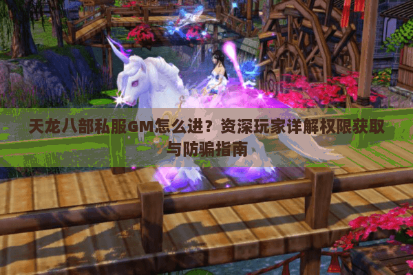 天龙八部私服GM怎么进?资深玩家详解权限获取与防骗指南 天龙八部私服GM怎么进?资深玩家详解权限获取与防骗指南