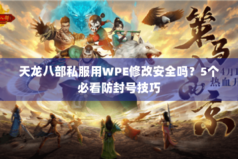 天龙八部私服用WPE修改安全吗？5个必看防封号技巧